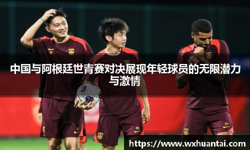米兰中国与阿根廷世青赛对决展现年轻球员的无限潜力与激情
