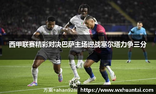 米兰西甲联赛精彩对决巴萨主场迎战塞尔塔力争三分