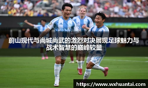 米兰蔚山现代与尚城尚武的激烈对决展现足球魅力与战术智慧的巅峰较量